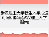 武汉理工大学新生入学报道时间和指南(武汉理工入学指南)