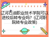 辽河石油职业技术学院可以进校后转专业吗？(辽河职院转专业政策)
