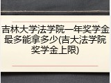 吉林大学法学院一年奖学金最多能拿多少(吉大法学院奖学金上限)