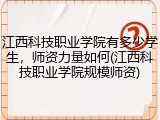 江西科技职业学院有多少学生，师资力量如何(江西科技职业学院规模师资)
