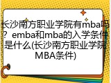 长沙南方职业学院有mba吗？emba和mba的入学条件是什么(长沙南方职业学院MBA条件)