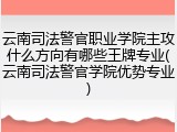 云南司法警官职业学院主攻什么方向有哪些王牌专业(云南司法警官学院优势专业)