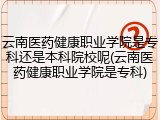 云南医药健康职业学院是专科还是本科院校呢(云南医药健康职业学院是专科)