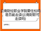 云南财经职业学院要住校吗，是否能走读(云南财职可走读吗)
