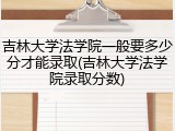 吉林大学法学院一般要多少分才能录取(吉林大学法学院录取分数)