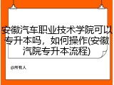 安徽汽车职业技术学院可以专升本吗，如何操作(安徽汽院专升本流程)
