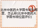 北京中医药大学图书馆在哪里，怎么样(北京中医药大学图书馆位置评价)
