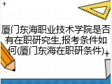 厦门东海职业技术学院是否有在职研究生,报考条件如何(厦门东海在职研条件)