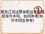 黑龙江司法警官职业学院要招专升本吗，如何参考(专升本招生参考)