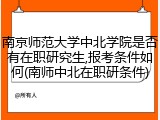 南京师范大学中北学院是否有在职研究生,报考条件如何(南师中北在职研条件)