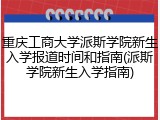 重庆工商大学派斯学院新生入学报道时间和指南(派斯学院新生入学指南)