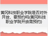黄冈科技职业学院是否对外开放，要预约吗(黄冈科技职业学院开放需预约)