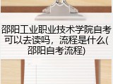 邵阳工业职业技术学院自考可以去读吗，流程是什么(邵阳自考流程)