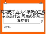 阿克苏职业技术学院的王牌专业是什么(阿克苏职院王牌专业)