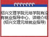 绍兴文理学院元培学院有没有就业指导中心，详细介绍(绍兴文理元培就业指导)