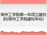 常州工学院哪一年成立建校的(常州工学院建校年份)