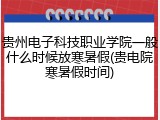 贵州电子科技职业学院一般什么时候放寒暑假(贵电院寒暑假时间)