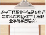 遂宁工程职业学院是专科还是本科院校呢(遂宁工程职业学院学历层次)