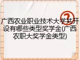 广西农业职业技术大学共开设有哪些类型奖学金(广西农职大奖学金类型)