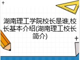 湖南理工学院校长是谁,校长基本介绍(湖南理工校长简介)