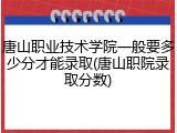 唐山职业技术学院一般要多少分才能录取(唐山职院录取分数)