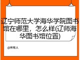 辽宁师范大学海华学院图书馆在哪里，怎么样(辽师海华图书馆位置)