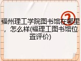 福州理工学院图书馆在哪里，怎么样(福理工图书馆位置评价)