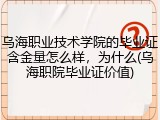 乌海职业技术学院的毕业证含金量怎么样，为什么(乌海职院毕业证价值)