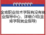 金肯职业技术学院有没有就业指导中心，详细介绍(金肯学院就业指导)