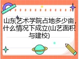 山东艺术学院占地多少亩，什么情况下成立(山艺面积与建校)