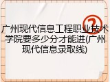 广州现代信息工程职业技术学院要多少分才能进(广州现代信息录取线)