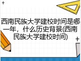 西南民族大学建校时间是哪一年，什么历史背景(西南民族大学建校时间)