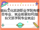 烟台文化旅游职业学院有哪些专业，就业前景如何(烟台文旅学院专业就业)