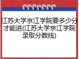 江苏大学京江学院要多少分才能进(江苏大学京江学院录取分数线)