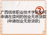 广西信息职业技术学院如何申请在读间的创业无息贷款(申请创业无息贷款)