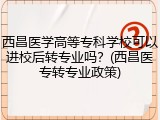 西昌医学高等专科学校可以进校后转专业吗？(西昌医专转专业政策)