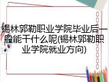 锡林郭勒职业学院毕业后一般能干什么呢(锡林郭勒职业学院就业方向)