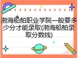 渤海船舶职业学院一般要多少分才能录取(渤海船舶录取分数线)
