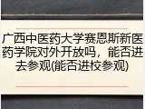 广西中医药大学赛恩斯新医药学院对外开放吗，能否进去参观(能否进校参观)