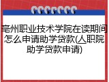 亳州职业技术学院在读期间怎么申请助学贷款(亼职院助学贷款申请)