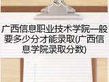 广西信息职业技术学院一般要多少分才能录取(广西信息学院录取分数)