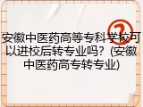 安徽中医药高等专科学校可以进校后转专业吗？(安徽中医药高专转专业)