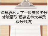 福建农林大学一般要多少分才能录取(福建农林大学录取分数线)