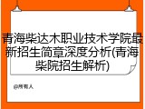 青海柴达木职业技术学院最新招生简章深度分析(青海柴院招生解析)