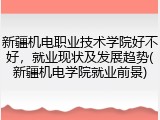 新疆机电职业技术学院好不好，就业现状及发展趋势(新疆机电学院就业前景)