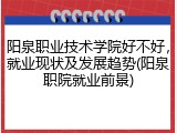 阳泉职业技术学院好不好，就业现状及发展趋势(阳泉职院就业前景)