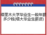 塔里木大学毕业生一般年薪多少钱(塔大毕业生薪资)