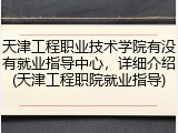 天津工程职业技术学院有没有就业指导中心，详细介绍(天津工程职院就业指导)