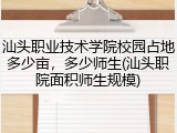 汕头职业技术学院校园占地多少亩，多少师生(汕头职院面积师生规模)