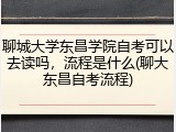 聊城大学东昌学院自考可以去读吗，流程是什么(聊大东昌自考流程)